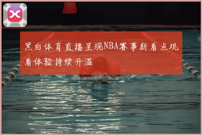 黑白体育直播呈现NBA赛事新看点观看体验持续升温
