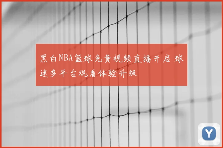 黑白NBA篮球免费视频直播开启 球迷多平台观看体验升级