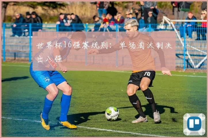 世界杯16强赛规则：单场淘汰制决出八强