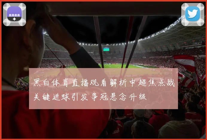 黑白体育直播观看解析中超焦点战关键进球引发争冠悬念升级
