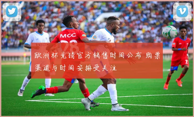 欧洲杯竞猜官方销售时间公布 购票渠道与时间安排受关注