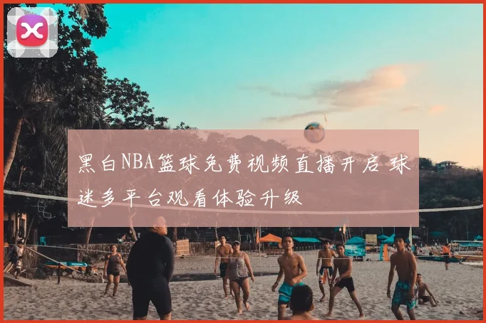 黑白NBA篮球免费视频直播开启 球迷多平台观看体验升级