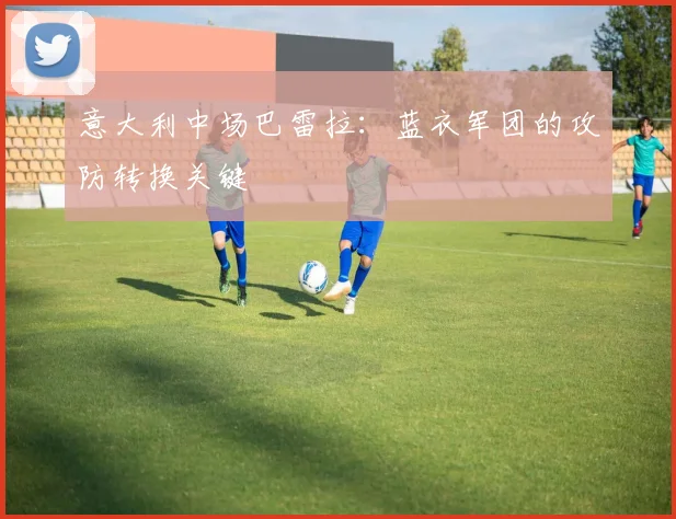 意大利中场巴雷拉:蓝衣军团的攻防转换关键