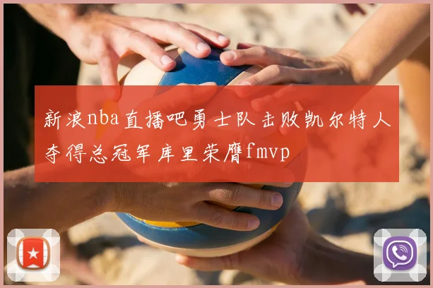 新浪nba直播吧勇士队击败凯尔特人夺得总冠军库里荣膺fmvp