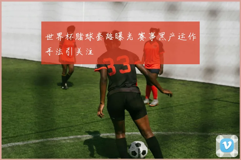 世界杯赌球套路曝光 赛事黑产运作手法引关注