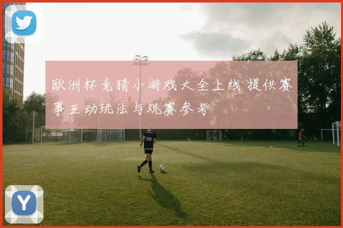 欧洲杯竞猜小游戏大全上线 提供赛事互动玩法与观赛参考