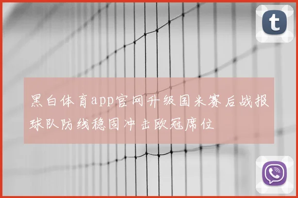 黑白体育app官网升级国米赛后战报球队防线稳固冲击欧冠席位