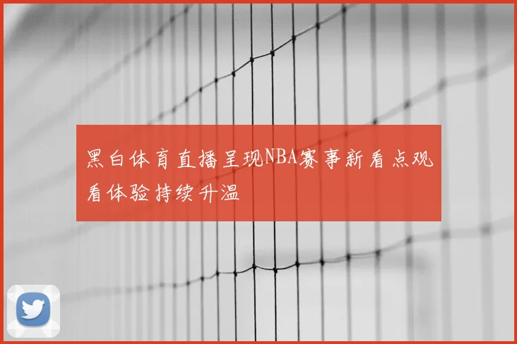 黑白体育直播呈现NBA赛事新看点观看体验持续升温