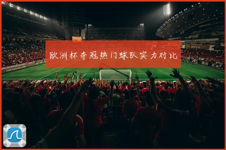 欧洲杯夺冠热门球队实力对比