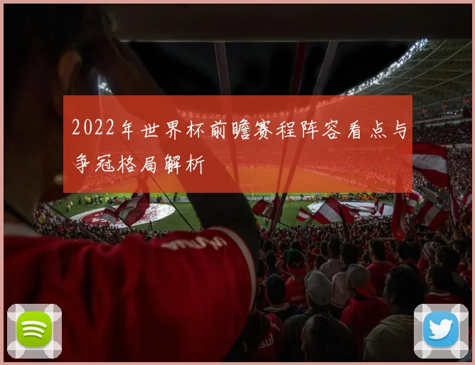 2022年世界杯前瞻赛程阵容看点与争冠格局解析
