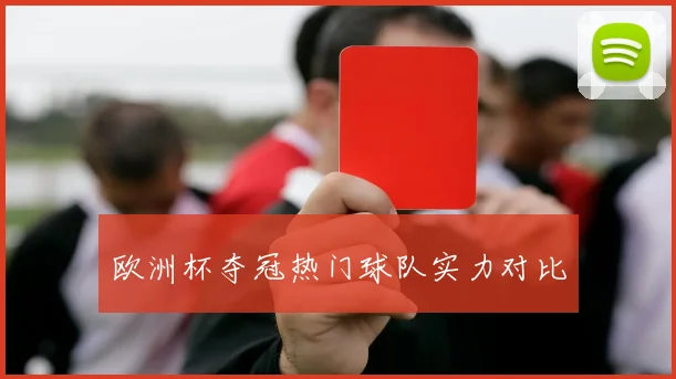 欧洲杯夺冠热门球队实力对比