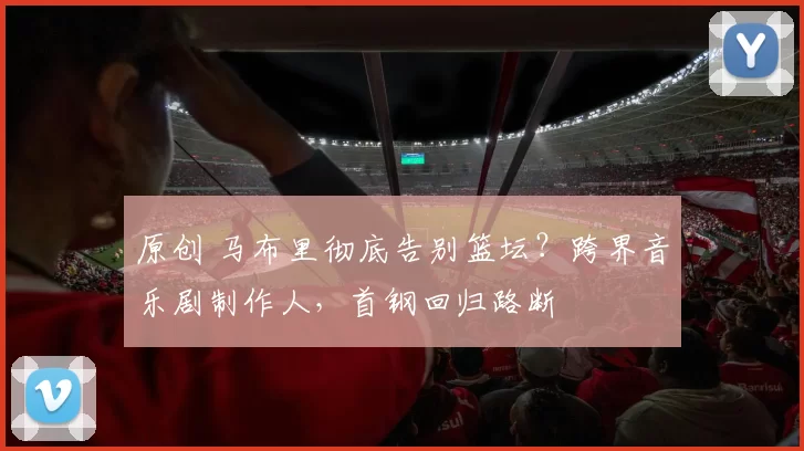 原创 马布里彻底告别篮坛？跨界音乐剧制作人，首钢回归路断