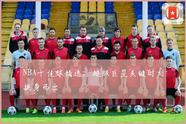 NBA十佳球精选：超级巨星关键时刻挺身而出