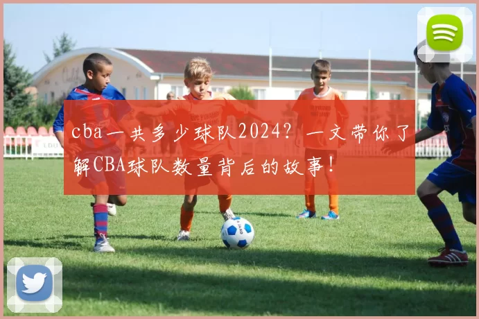 cba一共多少球队2024?一文带你了解CBA球队数量背后的故事!