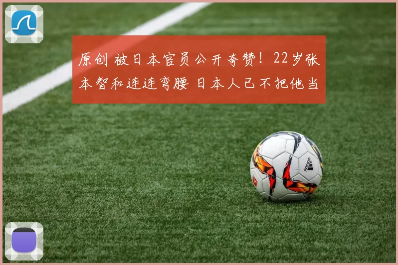 原创 被日本官员公开夸赞!22岁张本智和连连弯腰 日本人已不把他当外人