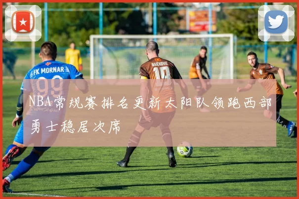 NBA常规赛排名更新太阳队领跑西部勇士稳居次席
