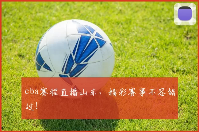 cba赛程直播山东，精彩赛事不容错过！