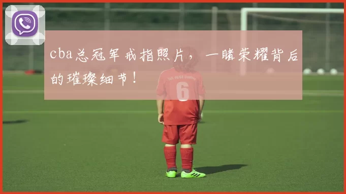 cba总冠军戒指照片,一睹荣耀背后的璀璨细节!