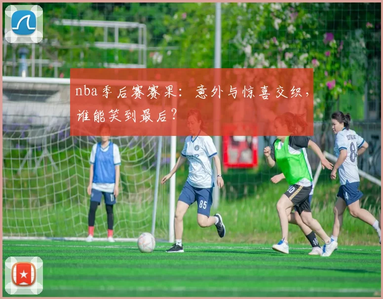 nba季后赛赛果：意外与惊喜交织，谁能笑到最后？