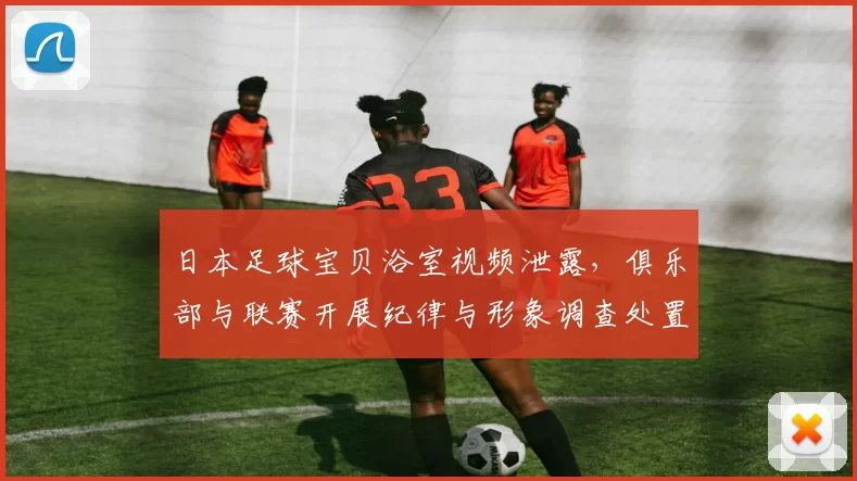 日本足球宝贝浴室视频泄露，俱乐部与联赛开展纪律与形象调查处置