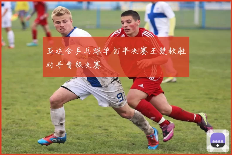 亚运会乒乓球单打半决赛王楚钦胜对手晋级决赛