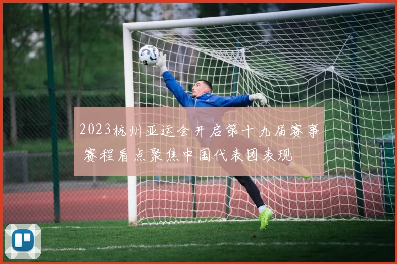 2023杭州亚运会开启第十九届赛事 赛程看点聚焦中国代表团表现