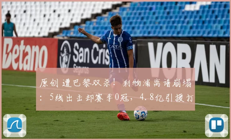 原创 遭巴黎双杀！利物浦离谱崩塌：5线出击却赛季0冠，4.8亿引援打了水漂