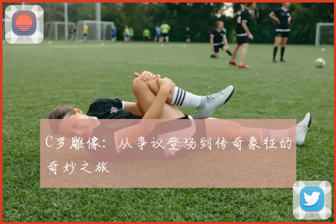 C罗雕像:从争议登场到传奇象征的奇妙之旅