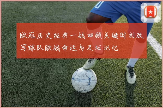欧冠历史经典一战回顾关键时刻改写球队欧战命运与足坛记忆