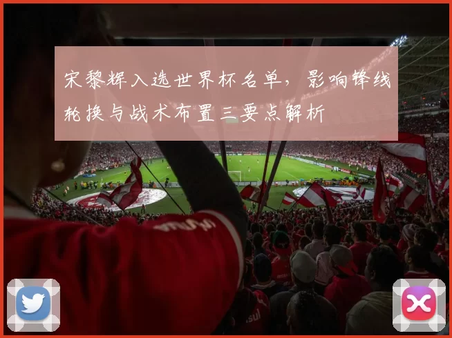 宋黎辉入选世界杯名单，影响锋线轮换与战术布置三要点解析