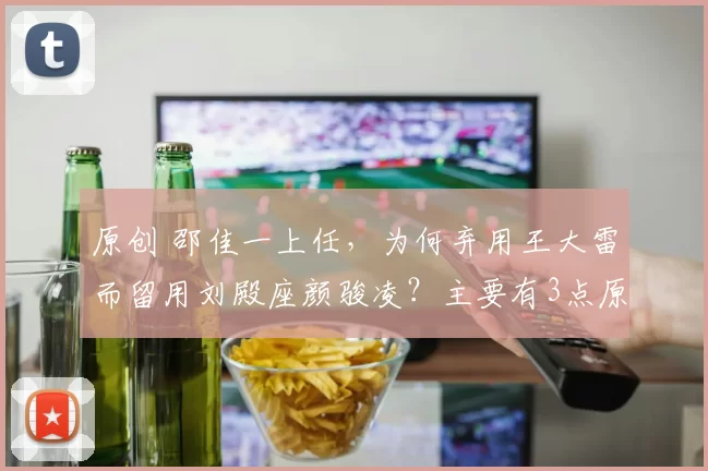 原创 邵佳一上任，为何弃用王大雷而留用刘殿座颜骏凌？主要有3点原因