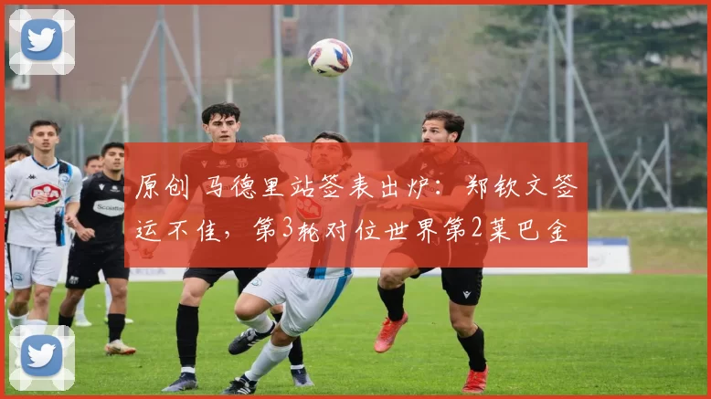原创 马德里站签表出炉：郑钦文签运不佳，第3轮对位世界第2莱巴金娜