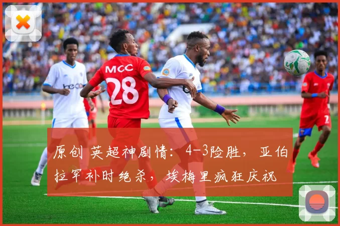 原创 英超神剧情：4-3险胜，亚伯拉罕补时绝杀，埃梅里疯狂庆祝