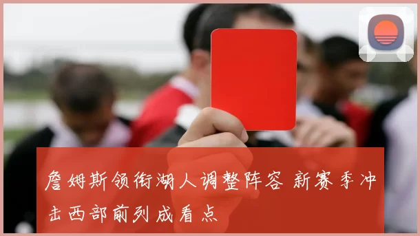 詹姆斯领衔湖人调整阵容 新赛季冲击西部前列成看点