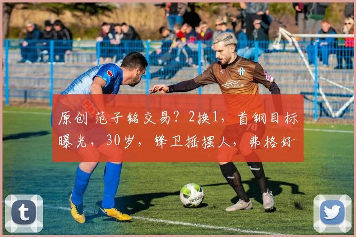 原创 范子铭交易？2换1，首钢目标曝光，30岁，锋卫摇摆人，弗格好友