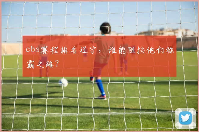 cba赛程排名辽宁，谁能阻挡他们称霸之路？