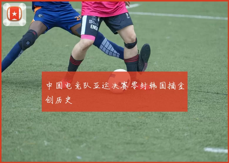 中国电竞队亚运决赛零封韩国摘金创历史