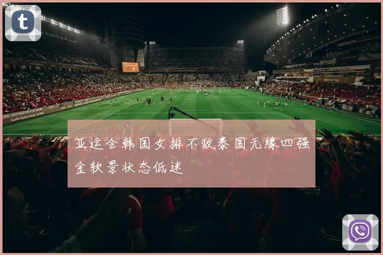 亚运会韩国女排不敌泰国无缘四强金软景状态低迷