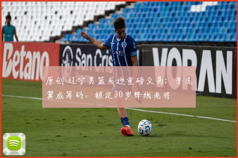 原创 辽宁男篮或迎重磅交易：李虎翼成筹码，锁定30岁锋线老将