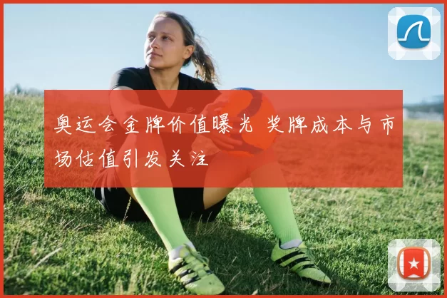 奥运会金牌价值曝光 奖牌成本与市场估值引发关注