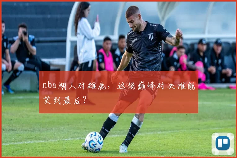 nba湖人对雄鹿，这场巅峰对决谁能笑到最后？