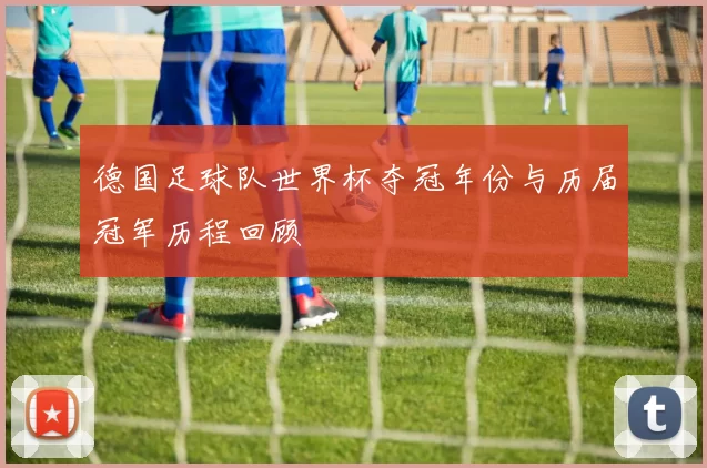 德国足球队世界杯夺冠年份与历届冠军历程回顾