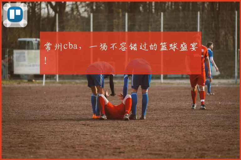 常州cba,一场不容错过的篮球盛宴!
