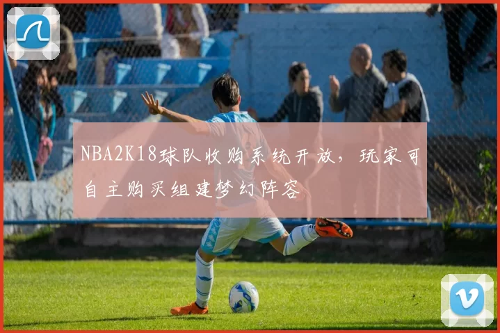 NBA2K18球队收购系统开放，玩家可自主购买组建梦幻阵容