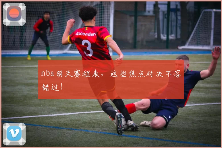 nba明天赛程表，这些焦点对决不容错过！