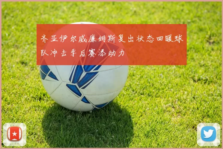 齐亚伊尔威廉姆斯复出状态回暖球队冲击季后赛添动力