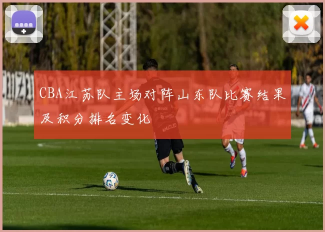 CBA江苏队主场对阵山东队比赛结果及积分排名变化