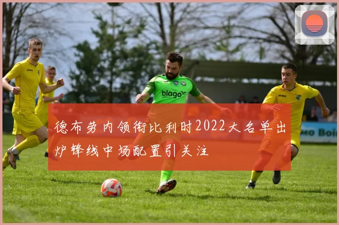 德布劳内领衔比利时2022大名单出炉锋线中场配置引关注