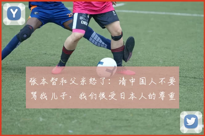张本智和父亲怒了：请中国人不要骂我儿子，我们很受日本人的尊重