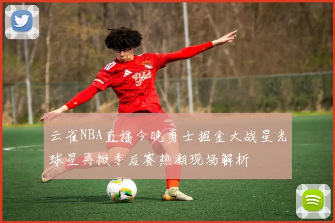 云雀NBA直播今晚勇士掘金大战星光球星再掀季后赛热潮现场解析